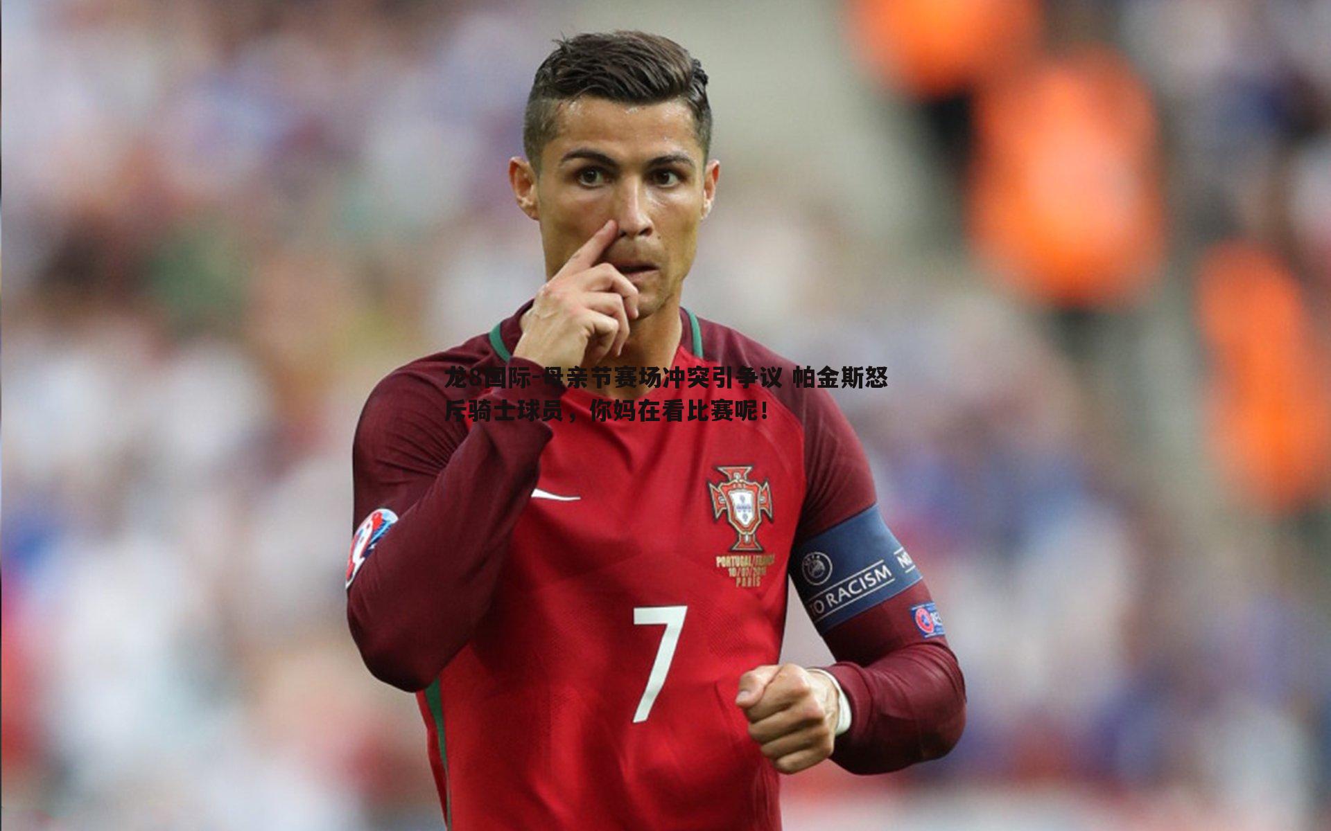 龙8国际-母亲节赛场冲突引争议 帕金斯怒斥骑士球员,你妈在看比赛呢!-第1张图片-龙8国际 龙8国际-母亲节赛场冲突引争议 帕金斯怒斥骑士球员,你妈在看比赛呢!-第1张图片-龙8国际