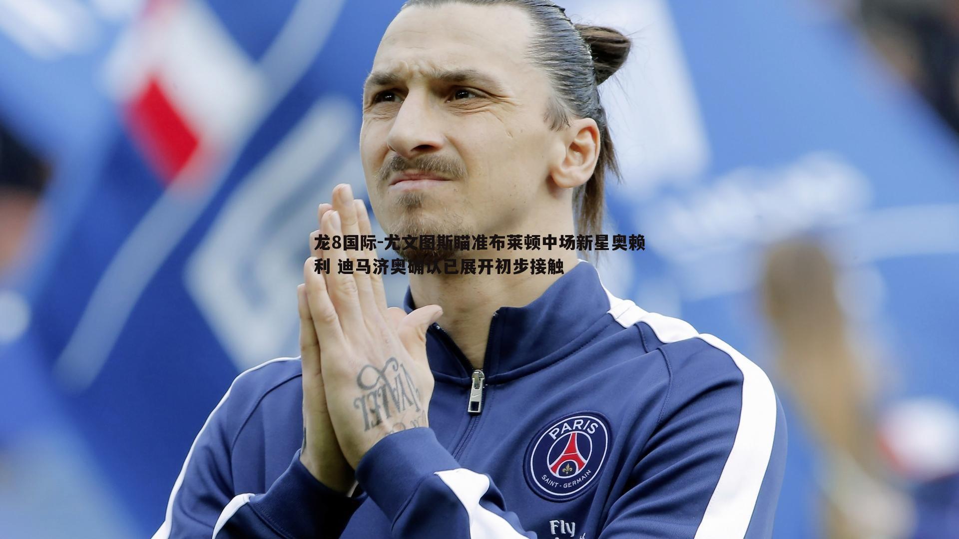 龙8国际-尤文图斯瞄准布莱顿中场新星奥赖利 迪马济奥确认已展开初步接触-第1张图片-龙8国际