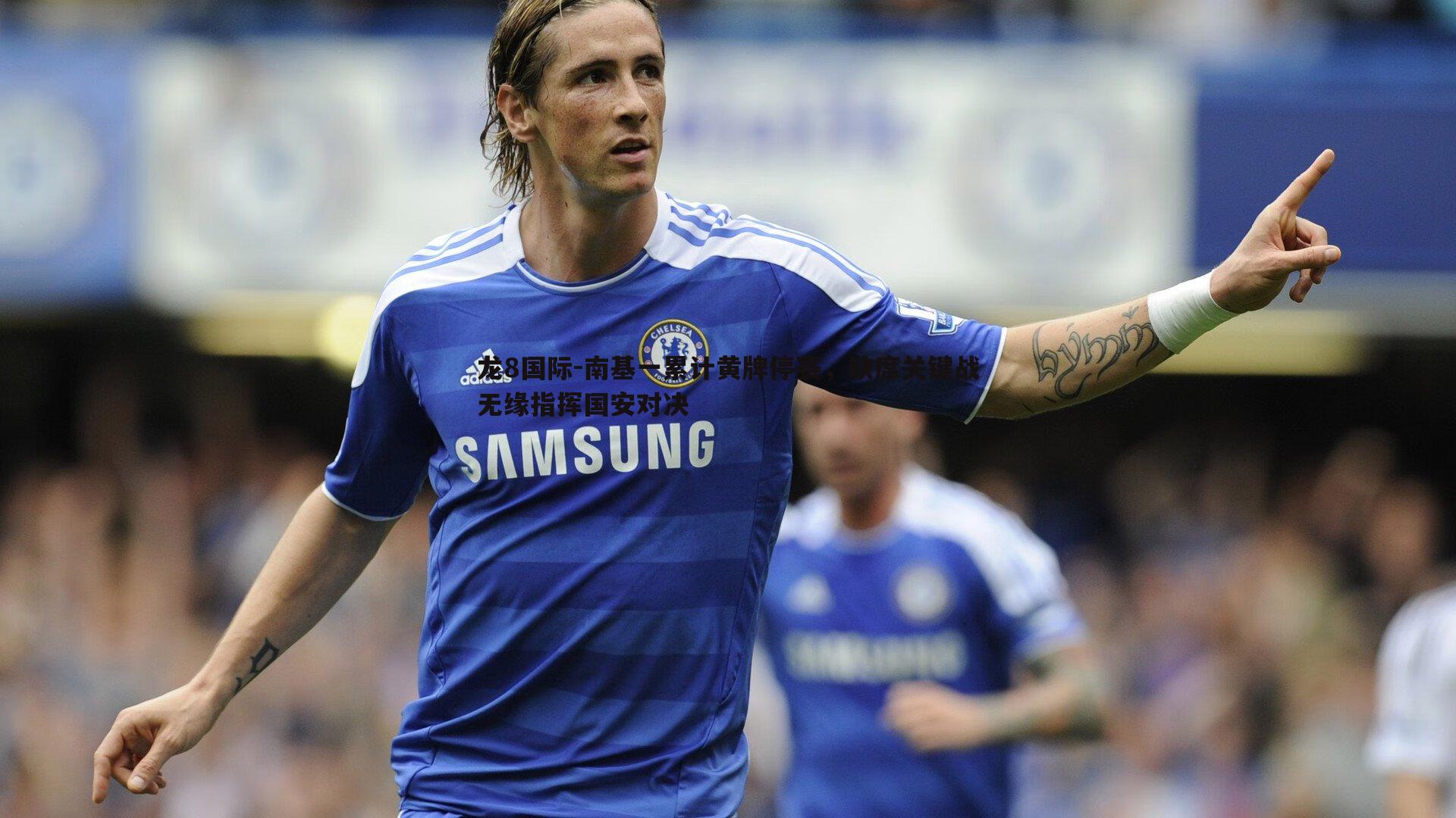 龙8国际-南基一累计黄牌停赛,缺席关键战无缘指挥国安对决-第1张图片-龙8国际 龙8国际-南基一累计黄牌停赛,缺席关键战无缘指挥国安对决-第1张图片-龙8国际