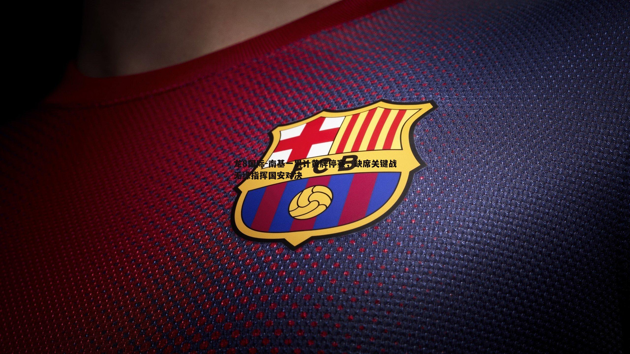 龙8国际-南基一累计黄牌停赛,缺席关键战无缘指挥国安对决-第2张图片-龙8国际 龙8国际-南基一累计黄牌停赛,缺席关键战无缘指挥国安对决-第2张图片-龙8国际