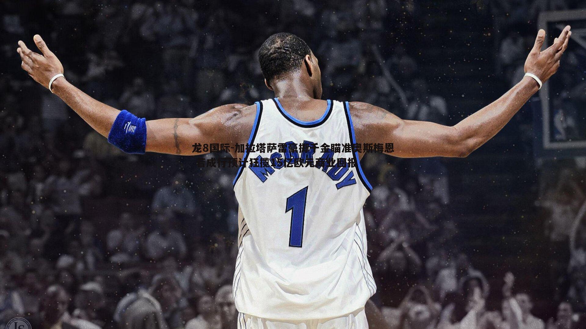 龙8国际-加拉塔萨雷豪掷千金瞄准奥斯梅恩 若成行预计狂揽15亿欧元商业回报-第2张图片-龙8国际