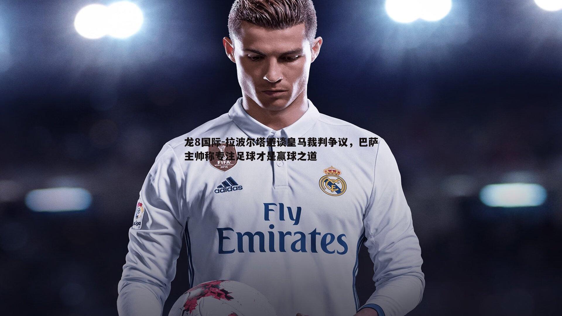 龙8国际-拉波尔塔避谈皇马裁判争议,巴萨主帅称专注足球才是赢球之道-第2张图片-龙8国际 龙8国际-拉波尔塔避谈皇马裁判争议,巴萨主帅称专注足球才是赢球之道-第2张图片-龙8国际