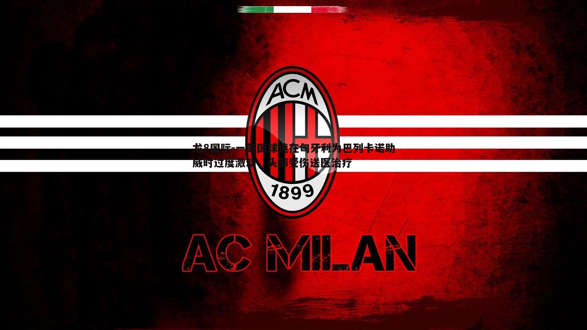 龙8国际-一英国球迷在匈牙利为巴列卡诺助威时过度激动,头部受伤送医治疗-第1张图片-龙8国际 龙8国际-一英国球迷在匈牙利为巴列卡诺助威时过度激动,头部受伤送医治疗-第1张图片-龙8国际