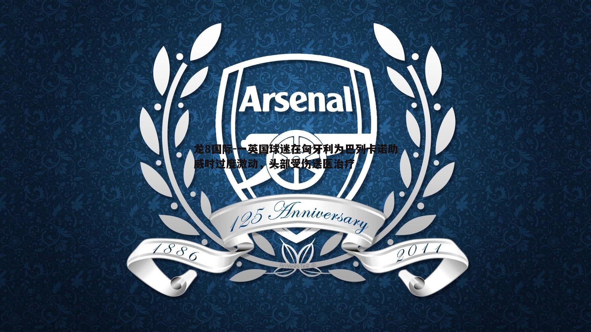 龙8国际-一英国球迷在匈牙利为巴列卡诺助威时过度激动,头部受伤送医治疗-第2张图片-龙8国际 龙8国际-一英国球迷在匈牙利为巴列卡诺助威时过度激动,头部受伤送医治疗-第2张图片-龙8国际